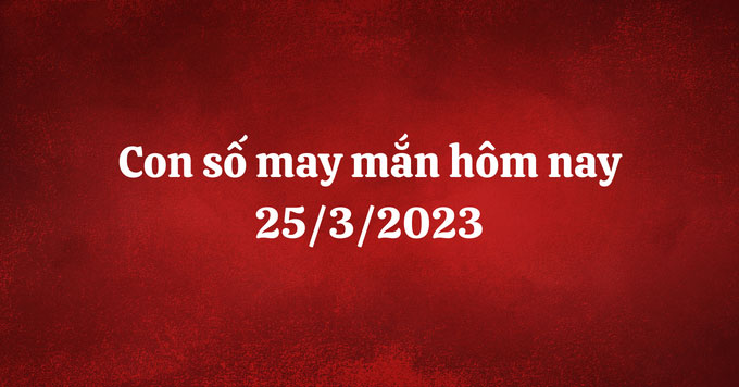Con số may mắn hôm nay 25/3/2023